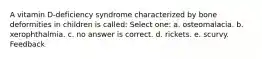 A vitamin D-deficiency syndrome characterized by bone deformities in children is called: Select one: a. osteomalacia. b. xerophthalmia. c. no answer is correct. d. rickets. e. scurvy. Feedback