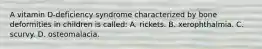 A vitamin D-deficiency syndrome characterized by bone deformities in children is called: A. rickets. B. xerophthalmia. C. scurvy. D. osteomalacia.