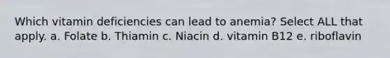Which vitamin deficiencies can lead to anemia? Select ALL that apply. a. Folate b. Thiamin c. Niacin d. vitamin B12 e. riboflavin