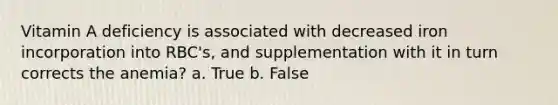 Vitamin A deficiency is associated with decreased iron incorporation into RBC's, and supplementation with it in turn corrects the anemia? a. True b. False