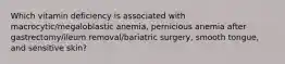 Which vitamin deficiency is associated with macrocytic/megaloblastic anemia, pernicious anemia after gastrectomy/ileum removal/bariatric surgery, smooth tongue, and sensitive skin?