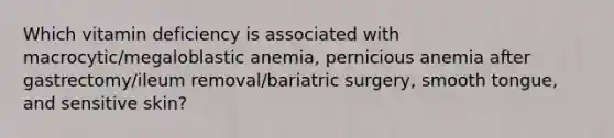 Which vitamin deficiency is associated with macrocytic/megaloblastic anemia, pernicious anemia after gastrectomy/ileum removal/bariatric surgery, smooth tongue, and sensitive skin?