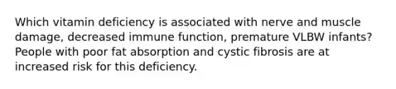 Which vitamin deficiency is associated with nerve and muscle damage, decreased immune function, premature VLBW infants? People with poor fat absorption and cystic fibrosis are at increased risk for this deficiency.