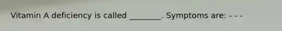 Vitamin A deficiency is called ________. Symptoms are: - - -