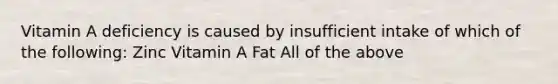 Vitamin A deficiency is caused by insufficient intake of which of the following: Zinc Vitamin A Fat All of the above