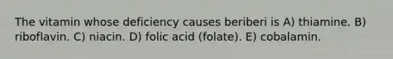 The vitamin whose deficiency causes beriberi is A) thiamine. B) riboflavin. C) niacin. D) folic acid (folate). E) cobalamin.