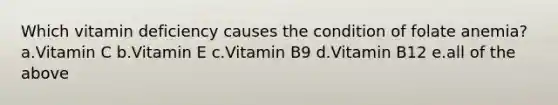 Which vitamin deficiency causes the condition of folate anemia? a.Vitamin C b.Vitamin E c.Vitamin B9 d.Vitamin B12 e.all of the above