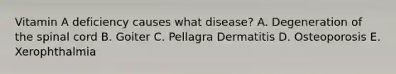 Vitamin A deficiency causes what disease? A. Degeneration of the spinal cord B. Goiter C. Pellagra Dermatitis D. Osteoporosis E. Xerophthalmia