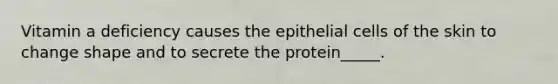 Vitamin a deficiency causes the epithelial cells of the skin to change shape and to secrete the protein_____.