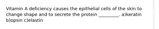 Vitamin A deficiency causes the epithelial cells of the skin to change shape and to secrete the protein _________. a)keratin b)opsin c)elastin