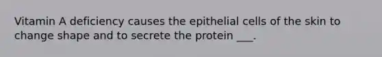Vitamin A deficiency causes the epithelial cells of the skin to change shape and to secrete the protein ___.