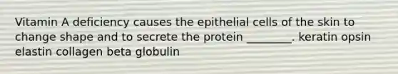 Vitamin A deficiency causes the epithelial cells of the skin to change shape and to secrete the protein ________. keratin opsin elastin collagen beta globulin