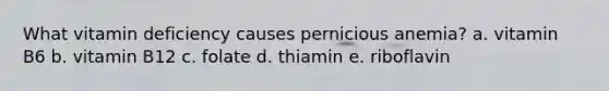 What vitamin deficiency causes pernicious anemia? a. vitamin B6 b. vitamin B12 c. folate d. thiamin e. riboflavin