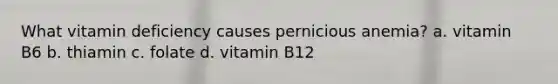 What vitamin deficiency causes pernicious anemia? a. vitamin B6 b. thiamin c. folate d. vitamin B12