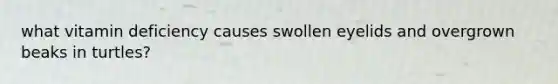 what vitamin deficiency causes swollen eyelids and overgrown beaks in turtles?