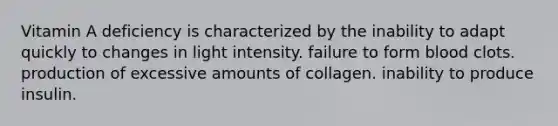 Vitamin A deficiency is characterized by the inability to adapt quickly to changes in light intensity. failure to form blood clots. production of excessive amounts of collagen. inability to produce insulin.