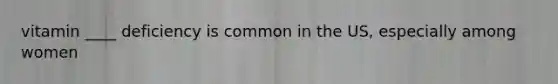 vitamin ____ deficiency is common in the US, especially among women