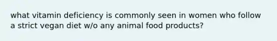 what vitamin deficiency is commonly seen in women who follow a strict vegan diet w/o any animal food products?