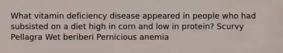 What vitamin deficiency disease appeared in people who had subsisted on a diet high in corn and low in protein? Scurvy Pellagra Wet beriberi Pernicious anemia