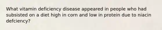 What vitamin deficiency disease appeared in people who had subsisted on a diet high in corn and low in protein due to niacin defciency?