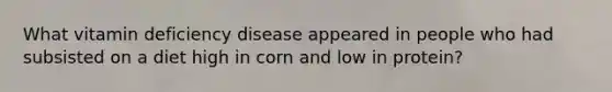 What vitamin deficiency disease appeared in people who had subsisted on a diet high in corn and low in protein?