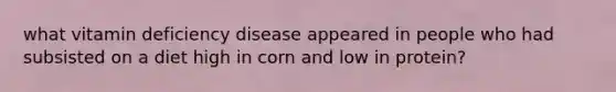 what vitamin deficiency disease appeared in people who had subsisted on a diet high in corn and low in protein?