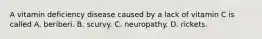 A vitamin deficiency disease caused by a lack of vitamin C is called A. beriberi. B. scurvy. C. neuropathy. D. rickets.