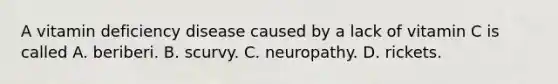 A vitamin deficiency disease caused by a lack of vitamin C is called A. beriberi. B. scurvy. C. neuropathy. D. rickets.