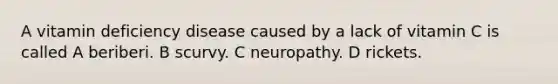 A vitamin deficiency disease caused by a lack of vitamin C is called A beriberi. B scurvy. C neuropathy. D rickets.