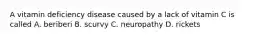 A vitamin deficiency disease caused by a lack of vitamin C is called A. beriberi B. scurvy C. neuropathy D. rickets