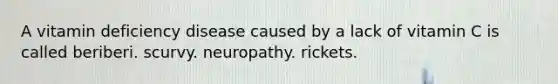 A vitamin deficiency disease caused by a lack of vitamin C is called beriberi. scurvy. neuropathy. rickets.