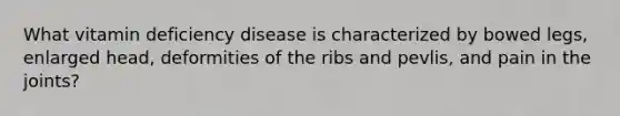 What vitamin deficiency disease is characterized by bowed legs, enlarged head, deformities of the ribs and pevlis, and pain in the joints?