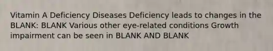 Vitamin A Deficiency Diseases Deficiency leads to changes in the BLANK: BLANK Various other eye-related conditions Growth impairment can be seen in BLANK AND BLANK