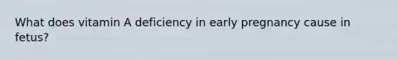 What does vitamin A deficiency in early pregnancy cause in fetus?