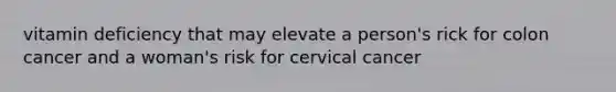 vitamin deficiency that may elevate a person's rick for colon cancer and a woman's risk for cervical cancer