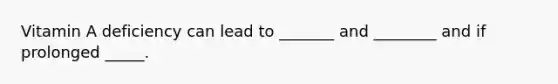 Vitamin A deficiency can lead to _______ and ________ and if prolonged _____.