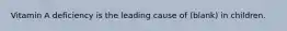 Vitamin A deficiency is the leading cause of (blank) in children.