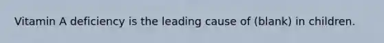 Vitamin A deficiency is the leading cause of (blank) in children.