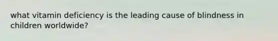 what vitamin deficiency is the leading cause of blindness in children worldwide?