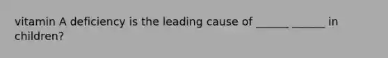 vitamin A deficiency is the leading cause of ______ ______ in children?