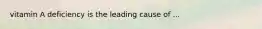 vitamin A deficiency is the leading cause of ...