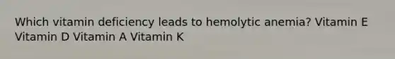 Which vitamin deficiency leads to hemolytic anemia? Vitamin E Vitamin D Vitamin A Vitamin K