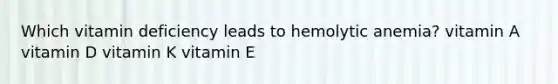 Which vitamin deficiency leads to hemolytic anemia? vitamin A vitamin D vitamin K vitamin E