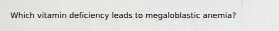 Which vitamin deficiency leads to megaloblastic anemia?