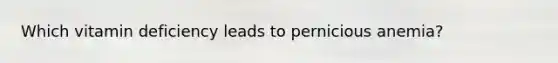 Which vitamin deficiency leads to pernicious anemia?