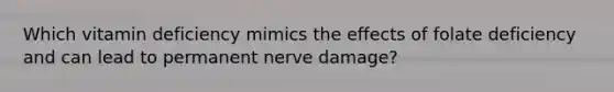 Which vitamin deficiency mimics the effects of folate deficiency and can lead to permanent nerve damage?