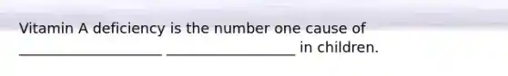 Vitamin A deficiency is the number one cause of ____________________ __________________ in children.