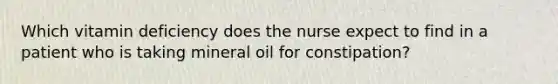 Which vitamin deficiency does the nurse expect to find in a patient who is taking mineral oil for constipation?