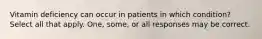 Vitamin deficiency can occur in patients in which condition? Select all that apply. One, some, or all responses may be correct.