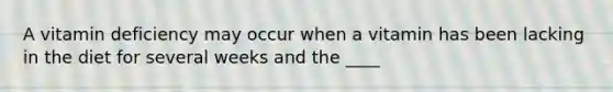 A vitamin deficiency may occur when a vitamin has been lacking in the diet for several weeks and the ____
